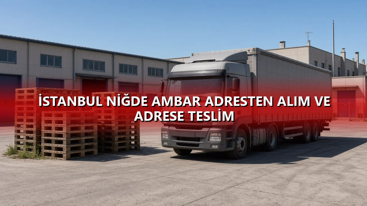 İstanbul Niğde Ambar Adresten Alım ve Adrese Teslim