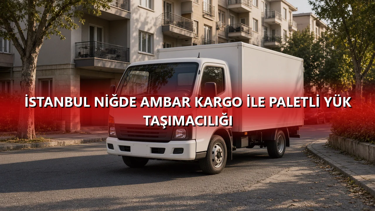 İstanbul Niğde Ambar Kargo İle Paletli Yük Taşımacılığı